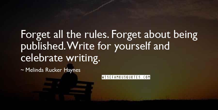 Melinda Rucker Haynes Quotes: Forget all the rules. Forget about being published. Write for yourself and celebrate writing.