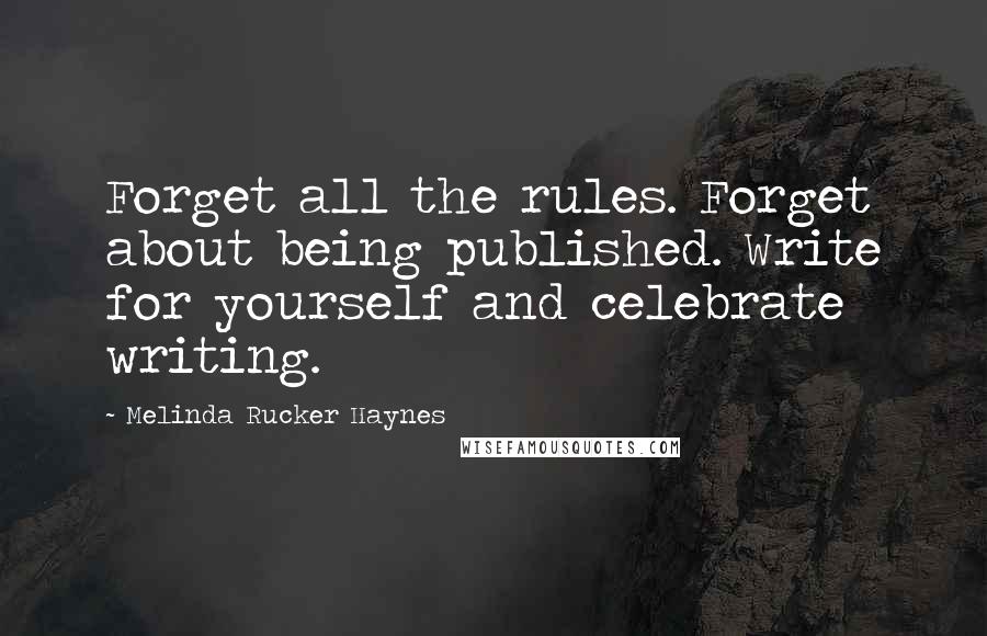 Melinda Rucker Haynes Quotes: Forget all the rules. Forget about being published. Write for yourself and celebrate writing.