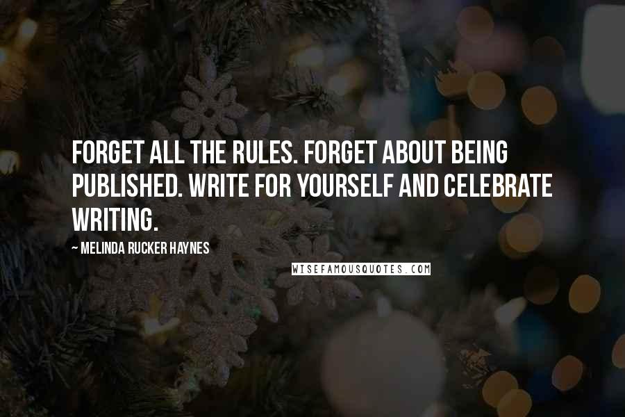 Melinda Rucker Haynes Quotes: Forget all the rules. Forget about being published. Write for yourself and celebrate writing.