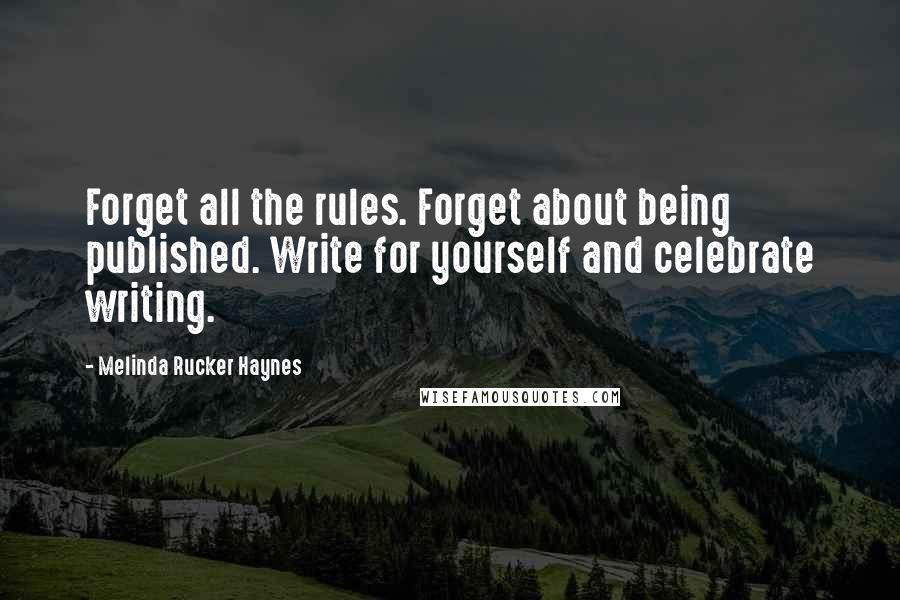 Melinda Rucker Haynes Quotes: Forget all the rules. Forget about being published. Write for yourself and celebrate writing.