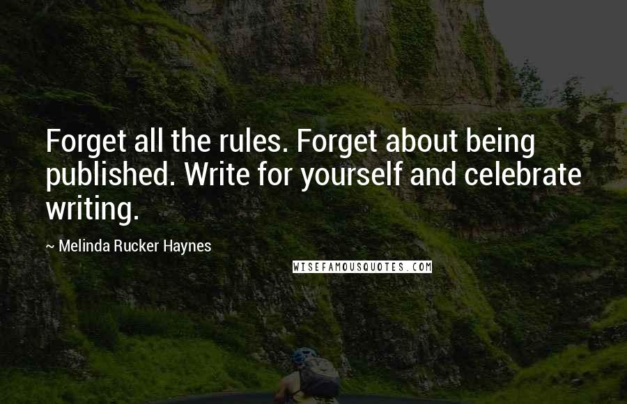 Melinda Rucker Haynes Quotes: Forget all the rules. Forget about being published. Write for yourself and celebrate writing.