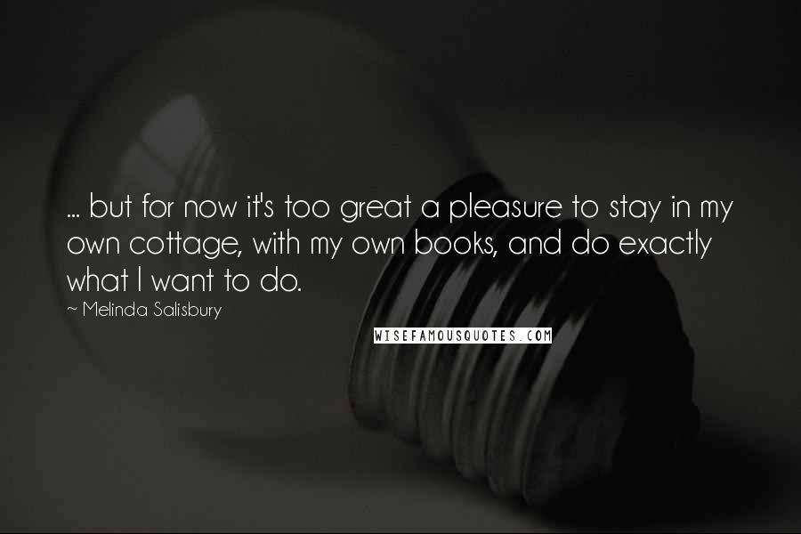 Melinda Salisbury Quotes: ... but for now it's too great a pleasure to stay in my own cottage, with my own books, and do exactly what I want to do.