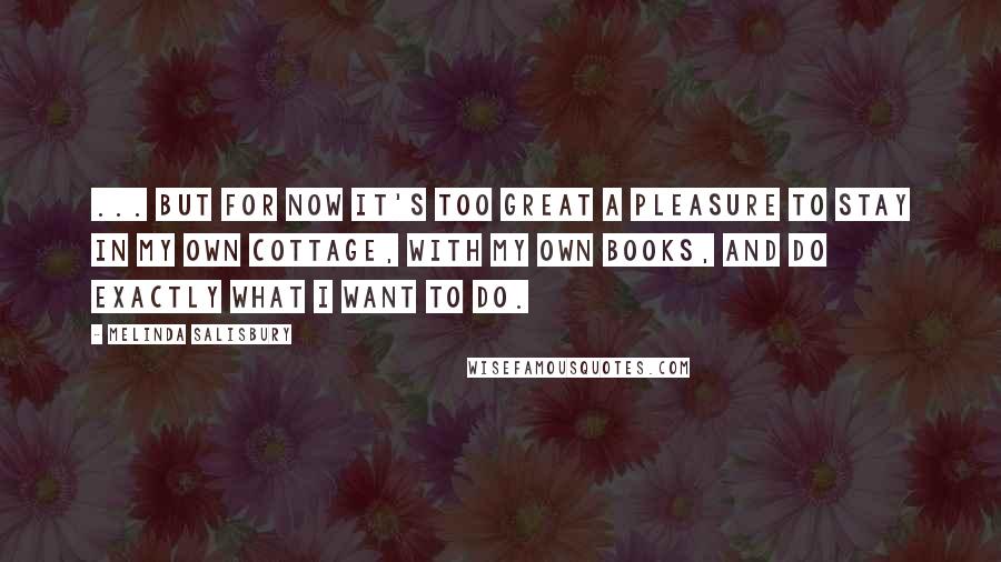 Melinda Salisbury Quotes: ... but for now it's too great a pleasure to stay in my own cottage, with my own books, and do exactly what I want to do.