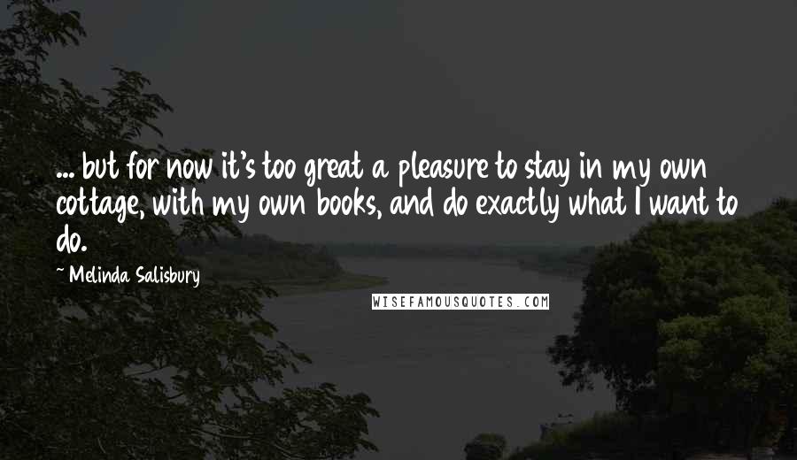 Melinda Salisbury Quotes: ... but for now it's too great a pleasure to stay in my own cottage, with my own books, and do exactly what I want to do.