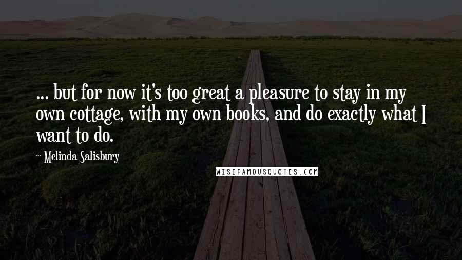 Melinda Salisbury Quotes: ... but for now it's too great a pleasure to stay in my own cottage, with my own books, and do exactly what I want to do.