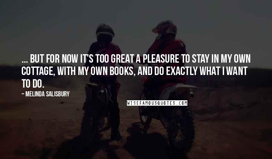 Melinda Salisbury Quotes: ... but for now it's too great a pleasure to stay in my own cottage, with my own books, and do exactly what I want to do.