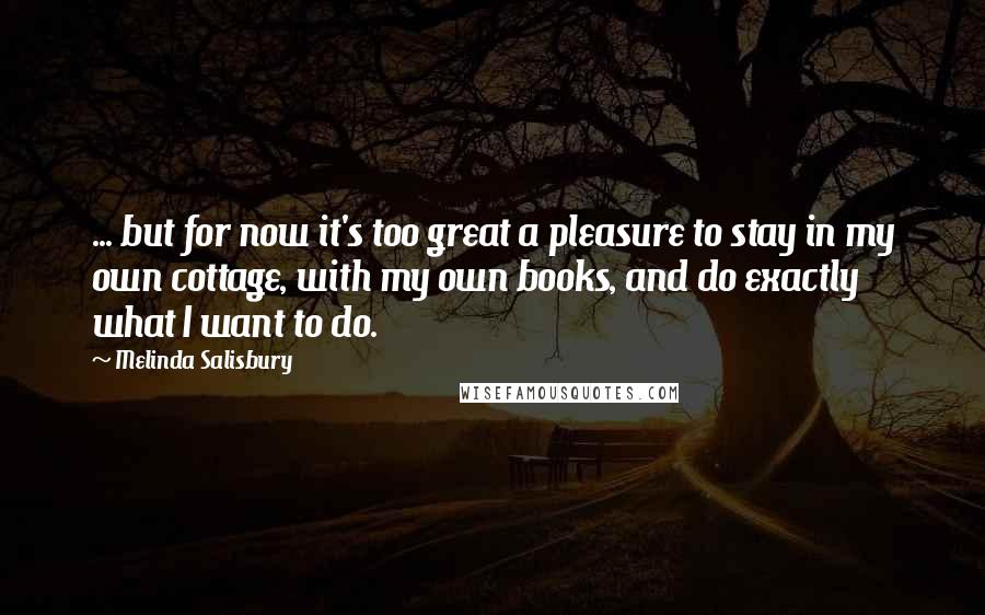 Melinda Salisbury Quotes: ... but for now it's too great a pleasure to stay in my own cottage, with my own books, and do exactly what I want to do.