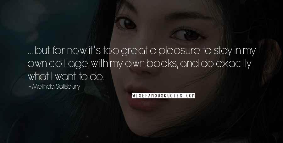 Melinda Salisbury Quotes: ... but for now it's too great a pleasure to stay in my own cottage, with my own books, and do exactly what I want to do.