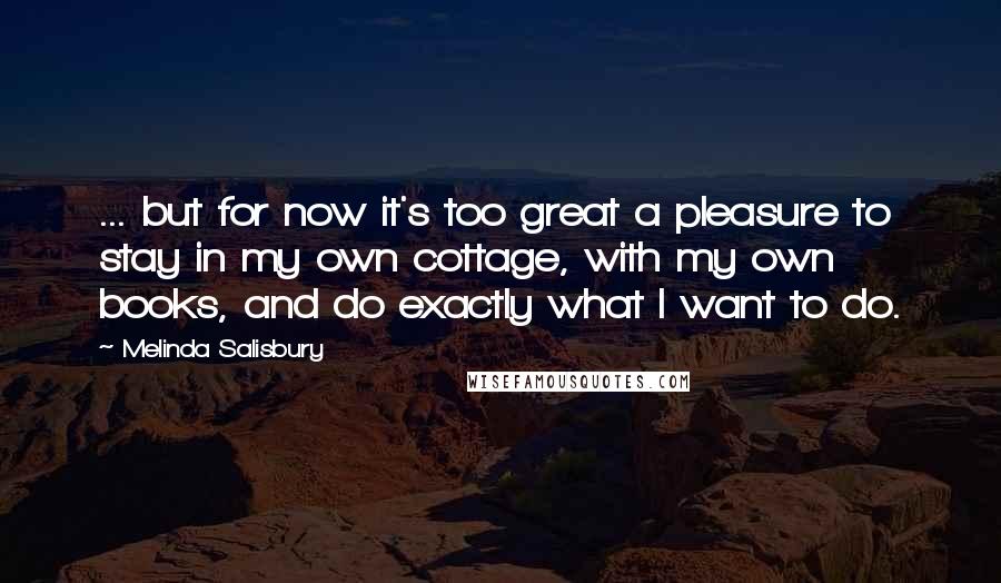 Melinda Salisbury Quotes: ... but for now it's too great a pleasure to stay in my own cottage, with my own books, and do exactly what I want to do.