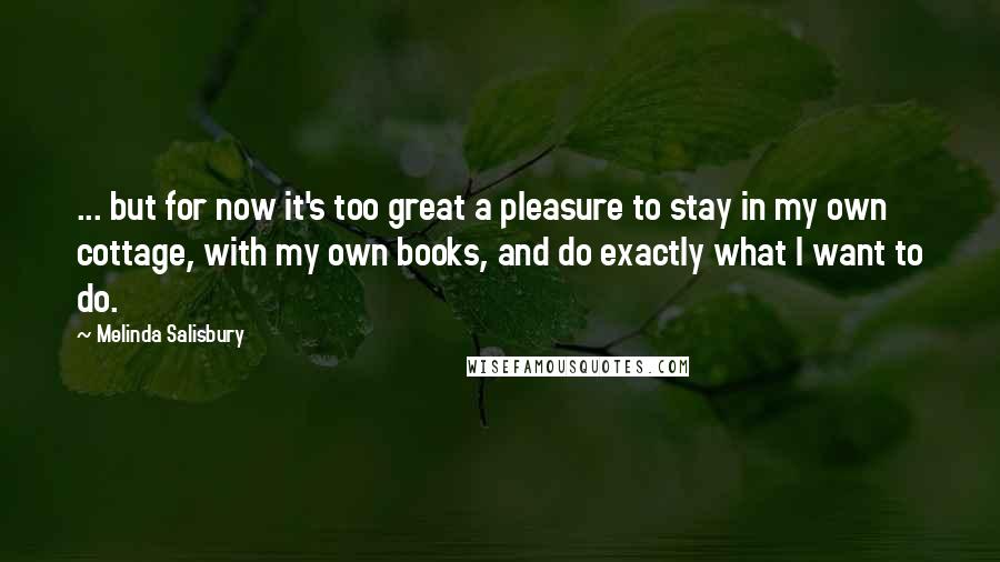 Melinda Salisbury Quotes: ... but for now it's too great a pleasure to stay in my own cottage, with my own books, and do exactly what I want to do.