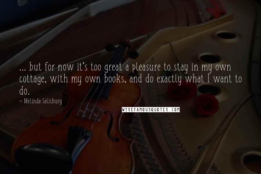 Melinda Salisbury Quotes: ... but for now it's too great a pleasure to stay in my own cottage, with my own books, and do exactly what I want to do.