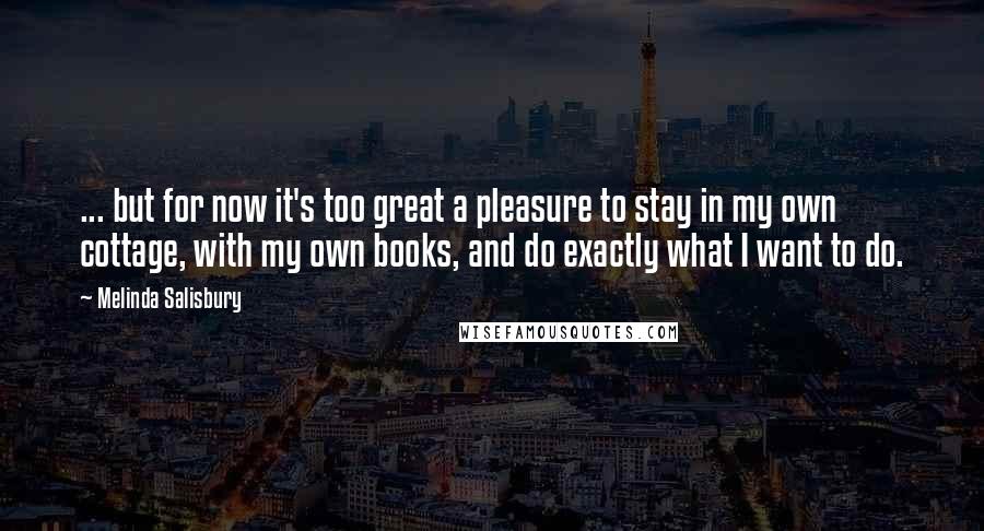 Melinda Salisbury Quotes: ... but for now it's too great a pleasure to stay in my own cottage, with my own books, and do exactly what I want to do.