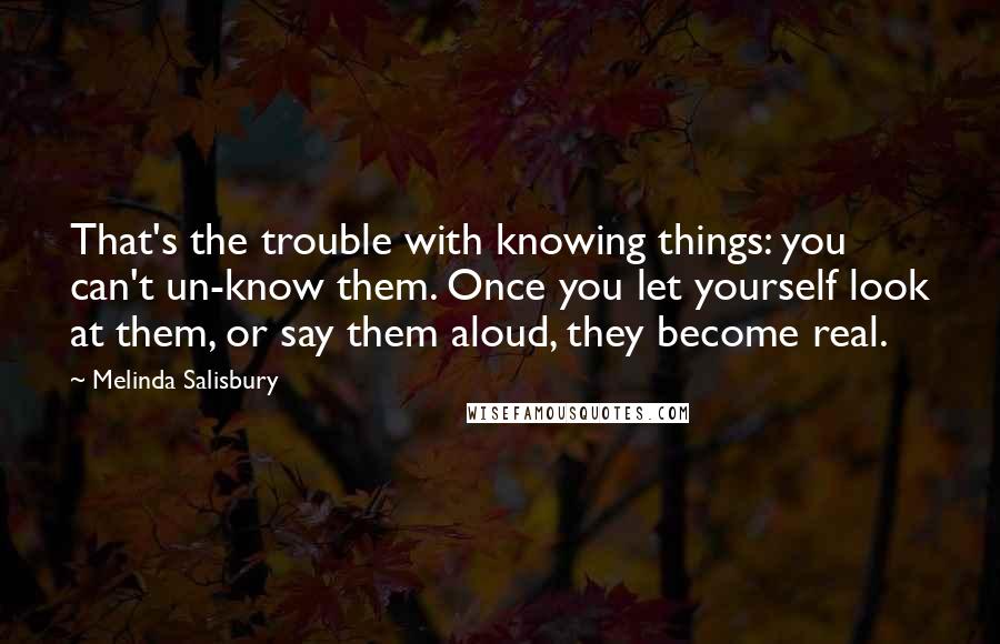 Melinda Salisbury Quotes: That's the trouble with knowing things: you can't un-know them. Once you let yourself look at them, or say them aloud, they become real.