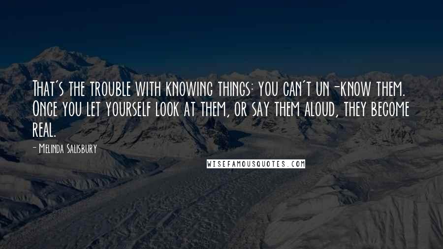 Melinda Salisbury Quotes: That's the trouble with knowing things: you can't un-know them. Once you let yourself look at them, or say them aloud, they become real.
