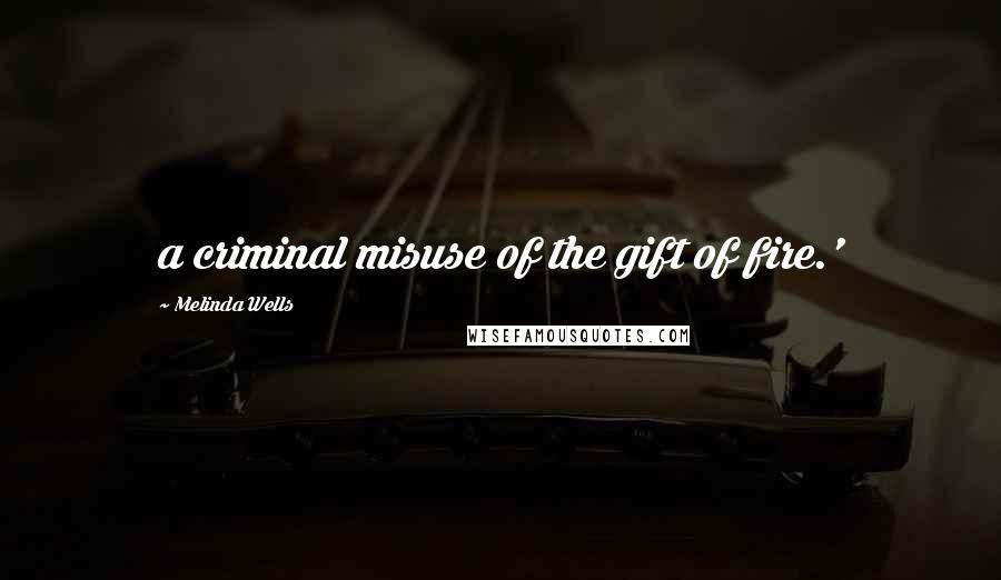 Melinda Wells Quotes: a criminal misuse of the gift of fire.'