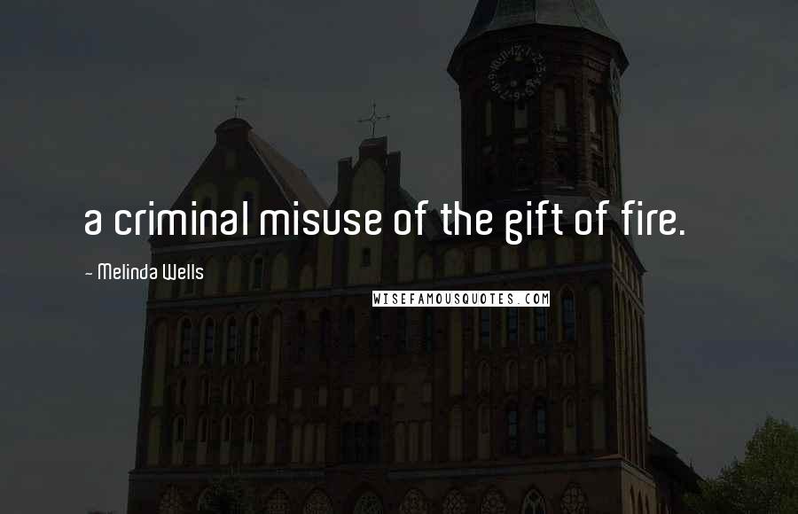 Melinda Wells Quotes: a criminal misuse of the gift of fire.'