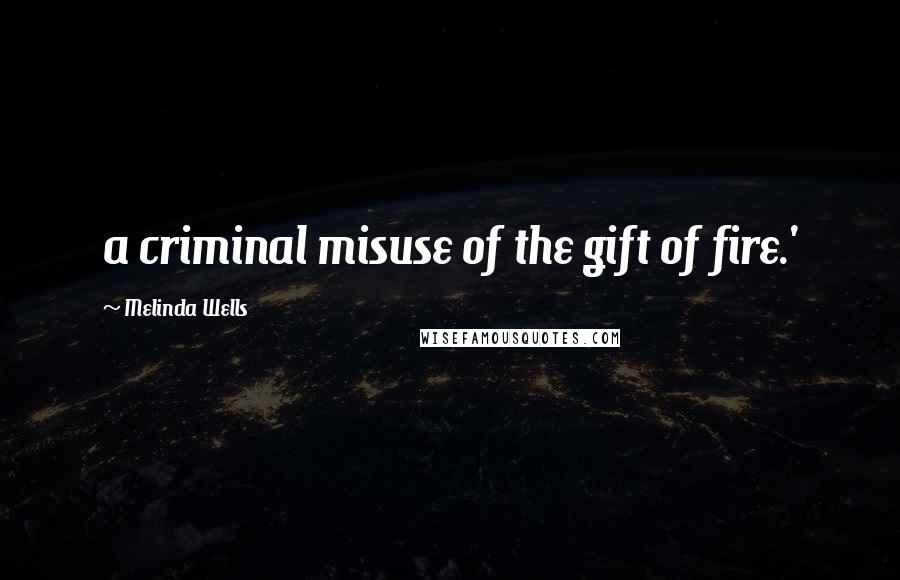 Melinda Wells Quotes: a criminal misuse of the gift of fire.'