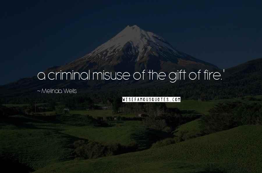 Melinda Wells Quotes: a criminal misuse of the gift of fire.'