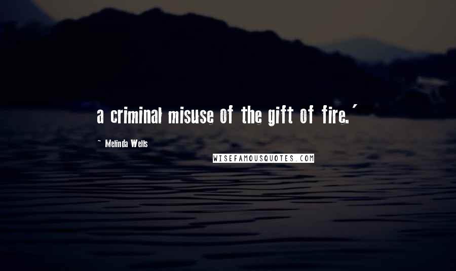 Melinda Wells Quotes: a criminal misuse of the gift of fire.'