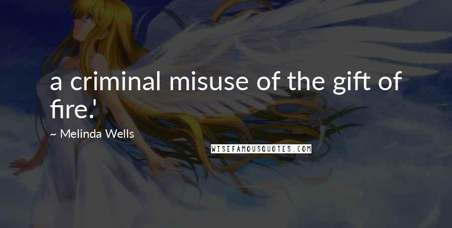 Melinda Wells Quotes: a criminal misuse of the gift of fire.'