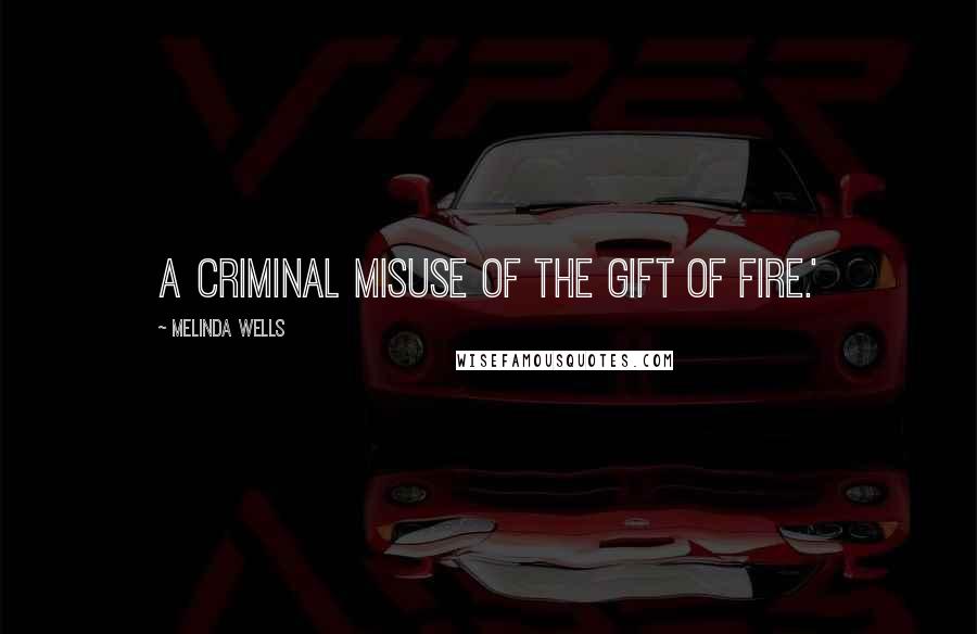Melinda Wells Quotes: a criminal misuse of the gift of fire.'