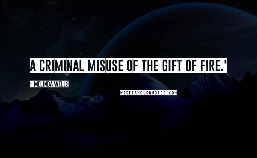 Melinda Wells Quotes: a criminal misuse of the gift of fire.'