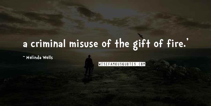 Melinda Wells Quotes: a criminal misuse of the gift of fire.'