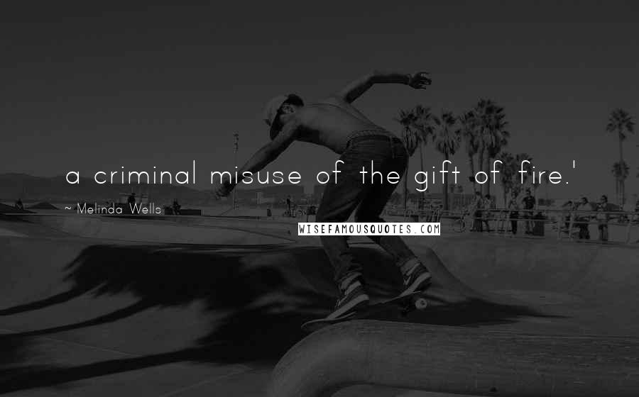 Melinda Wells Quotes: a criminal misuse of the gift of fire.'