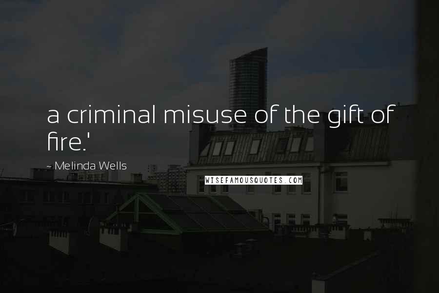 Melinda Wells Quotes: a criminal misuse of the gift of fire.'