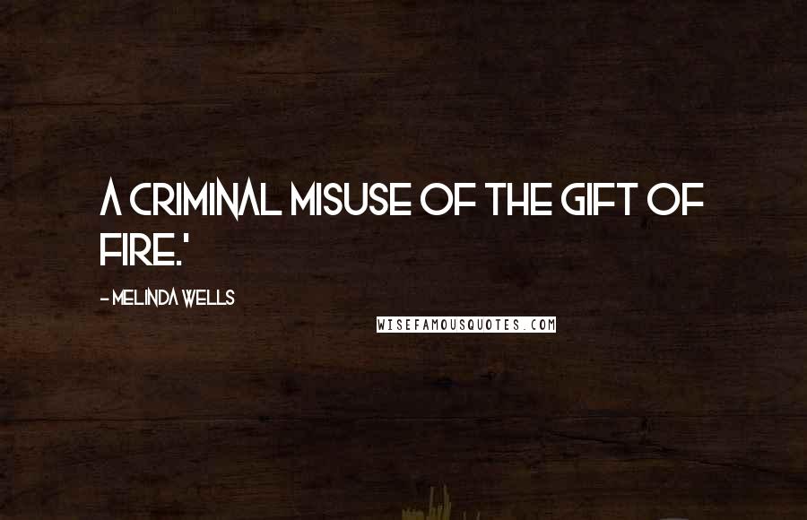 Melinda Wells Quotes: a criminal misuse of the gift of fire.'