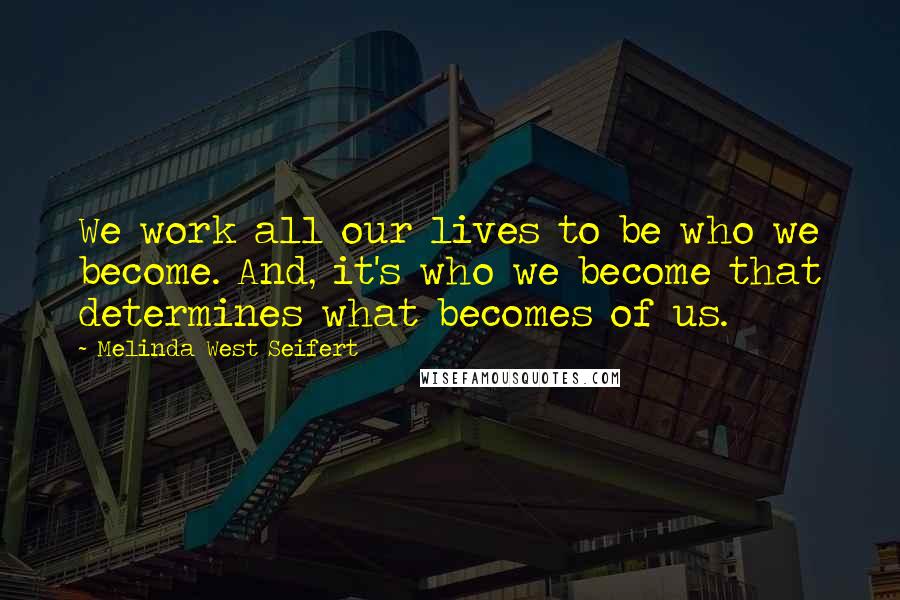 Melinda West Seifert Quotes: We work all our lives to be who we become. And, it's who we become that determines what becomes of us.