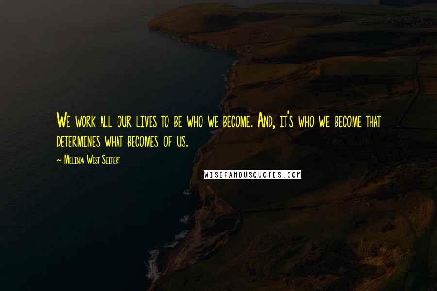 Melinda West Seifert Quotes: We work all our lives to be who we become. And, it's who we become that determines what becomes of us.