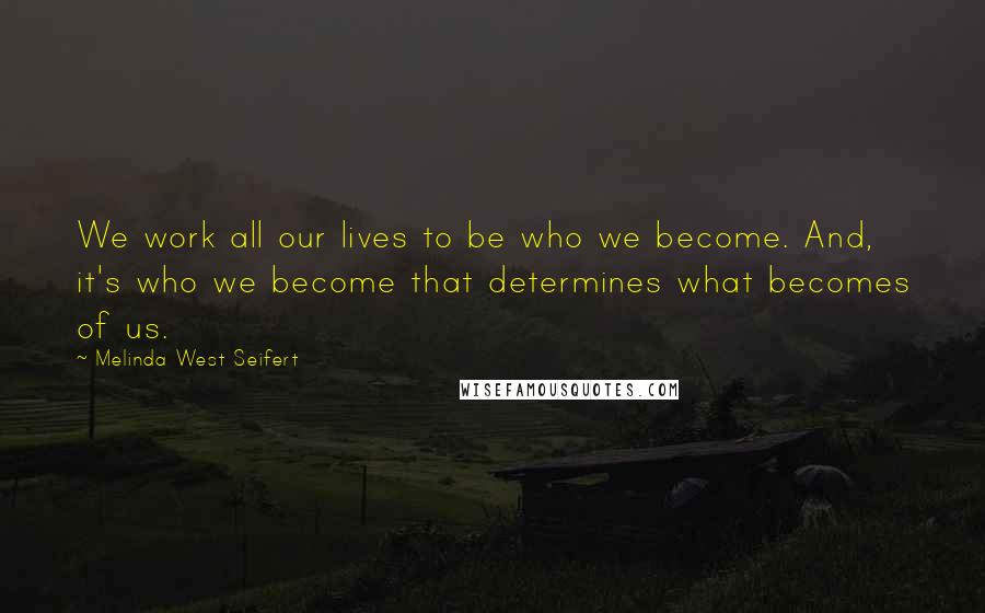 Melinda West Seifert Quotes: We work all our lives to be who we become. And, it's who we become that determines what becomes of us.