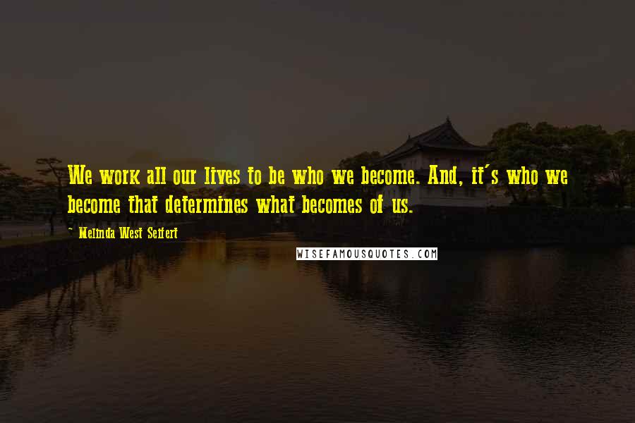 Melinda West Seifert Quotes: We work all our lives to be who we become. And, it's who we become that determines what becomes of us.