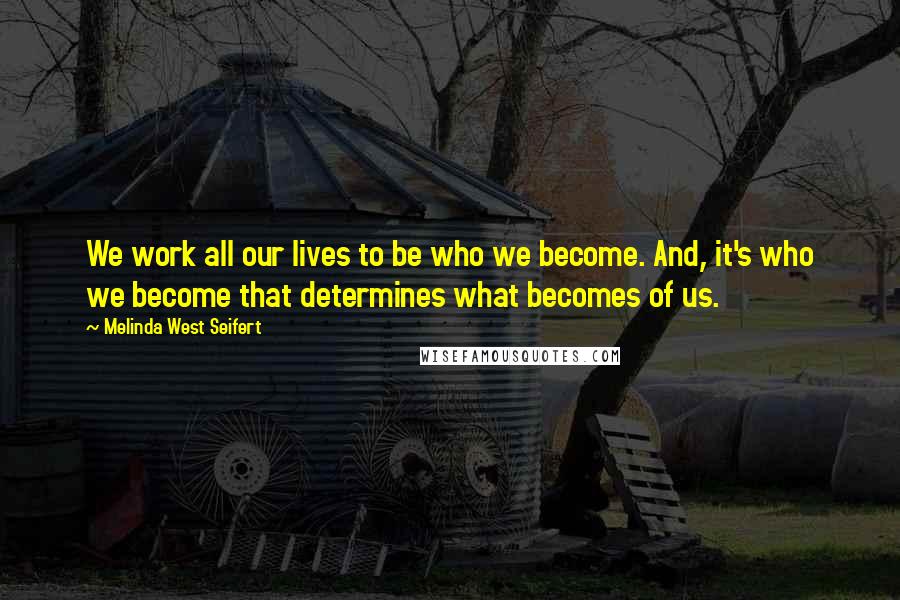 Melinda West Seifert Quotes: We work all our lives to be who we become. And, it's who we become that determines what becomes of us.