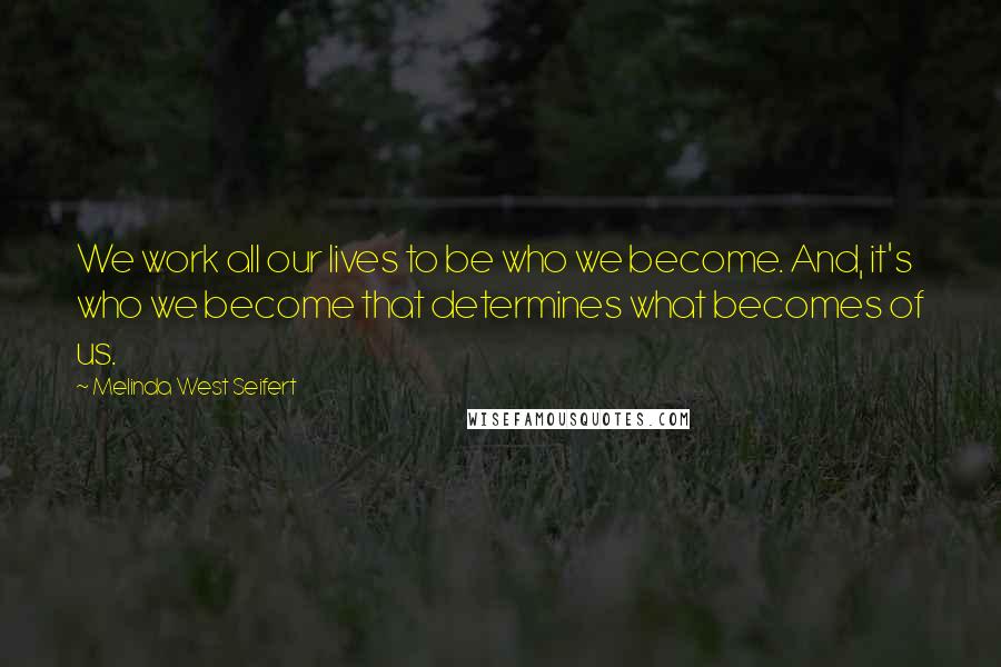 Melinda West Seifert Quotes: We work all our lives to be who we become. And, it's who we become that determines what becomes of us.