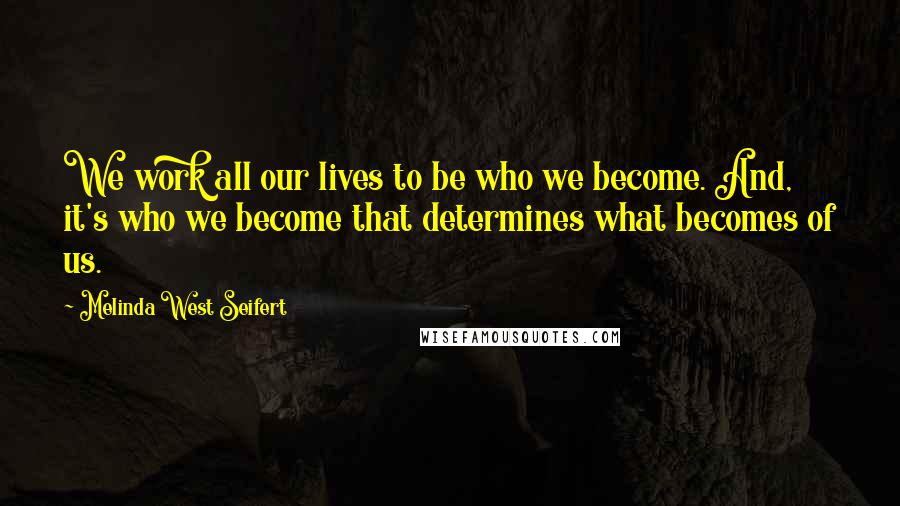 Melinda West Seifert Quotes: We work all our lives to be who we become. And, it's who we become that determines what becomes of us.