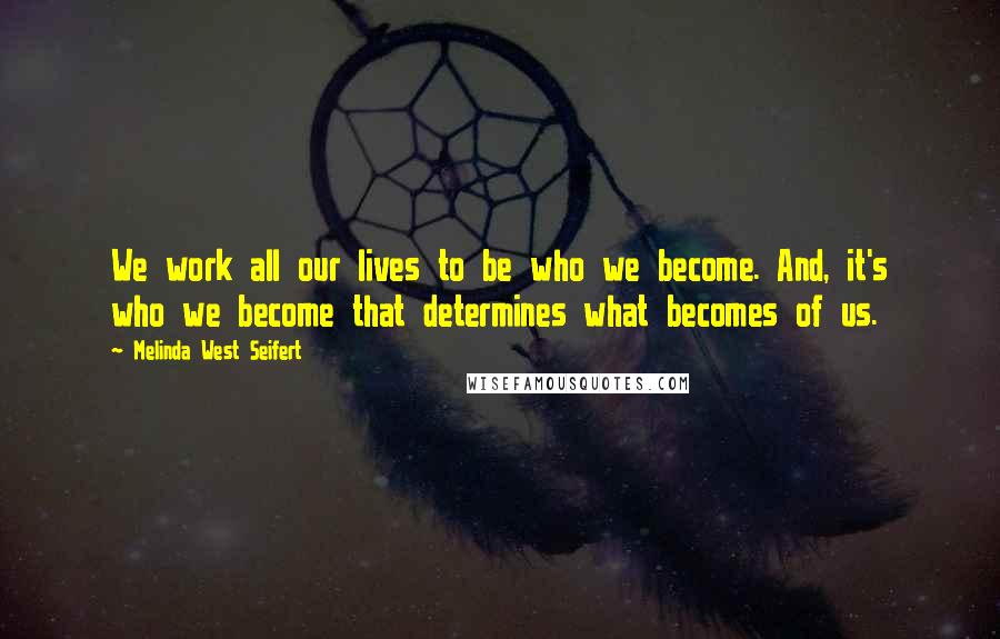 Melinda West Seifert Quotes: We work all our lives to be who we become. And, it's who we become that determines what becomes of us.