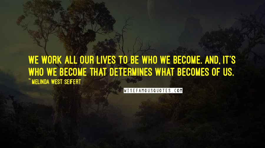 Melinda West Seifert Quotes: We work all our lives to be who we become. And, it's who we become that determines what becomes of us.