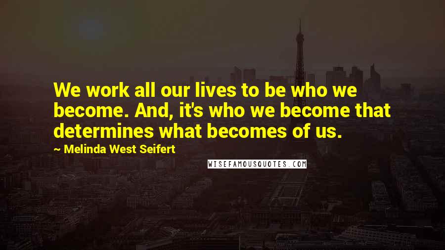 Melinda West Seifert Quotes: We work all our lives to be who we become. And, it's who we become that determines what becomes of us.