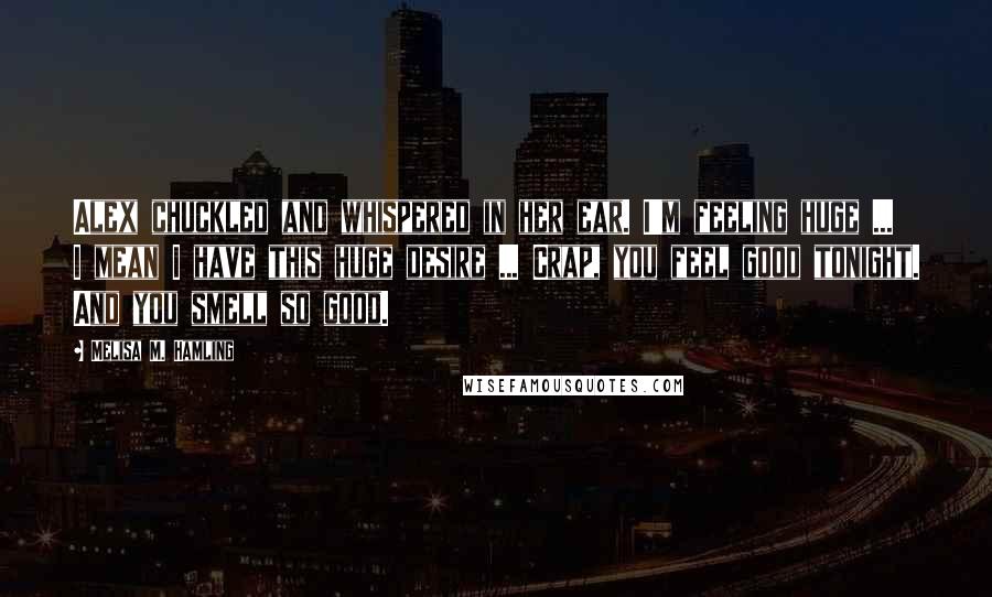 Melisa M. Hamling Quotes: Alex chuckled and whispered in her ear. I'm feeling huge ... I mean I have this huge desire ... Crap, you feel good tonight. And you smell so good.