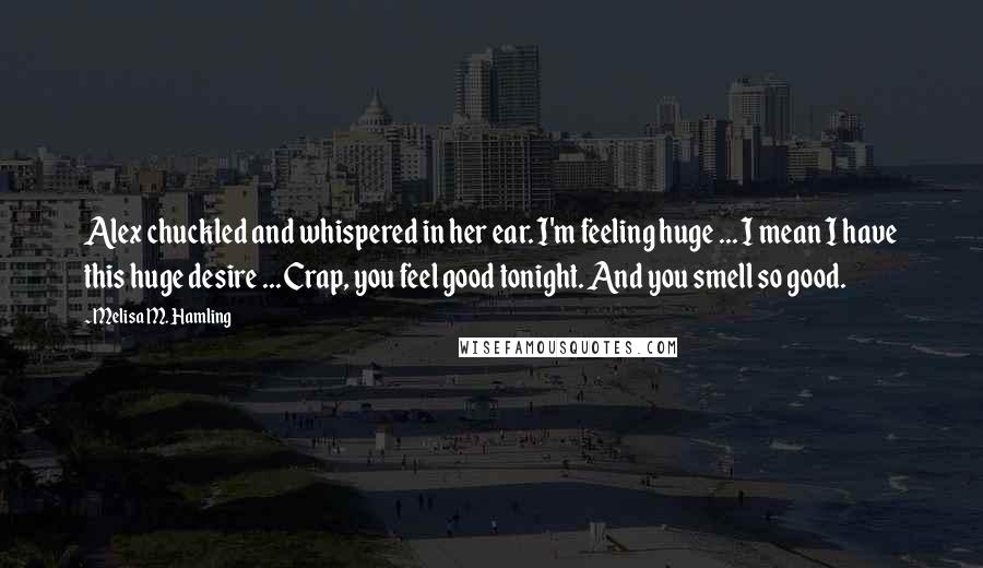 Melisa M. Hamling Quotes: Alex chuckled and whispered in her ear. I'm feeling huge ... I mean I have this huge desire ... Crap, you feel good tonight. And you smell so good.