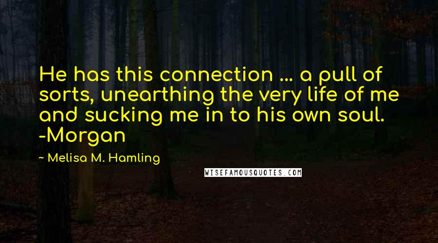 Melisa M. Hamling Quotes: He has this connection ... a pull of sorts, unearthing the very life of me and sucking me in to his own soul. -Morgan