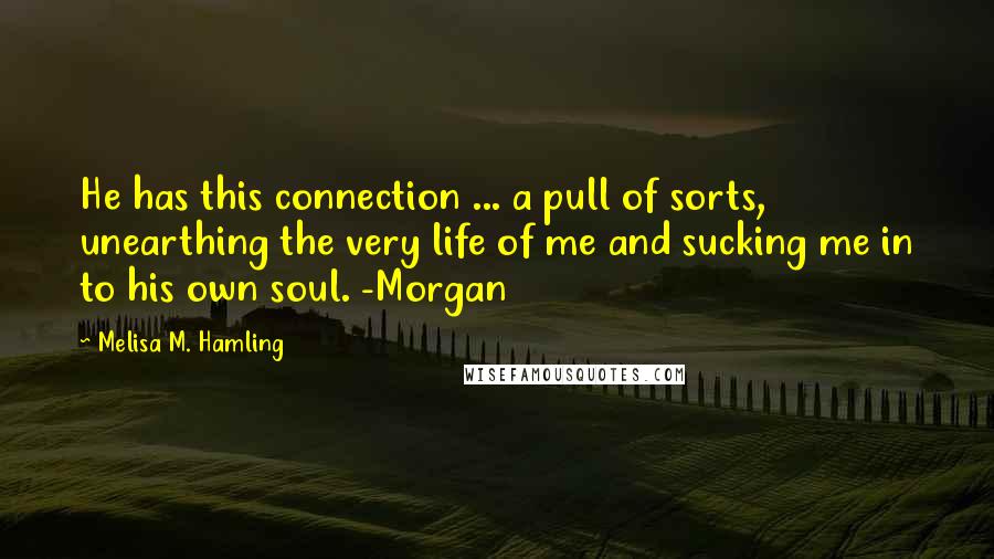 Melisa M. Hamling Quotes: He has this connection ... a pull of sorts, unearthing the very life of me and sucking me in to his own soul. -Morgan