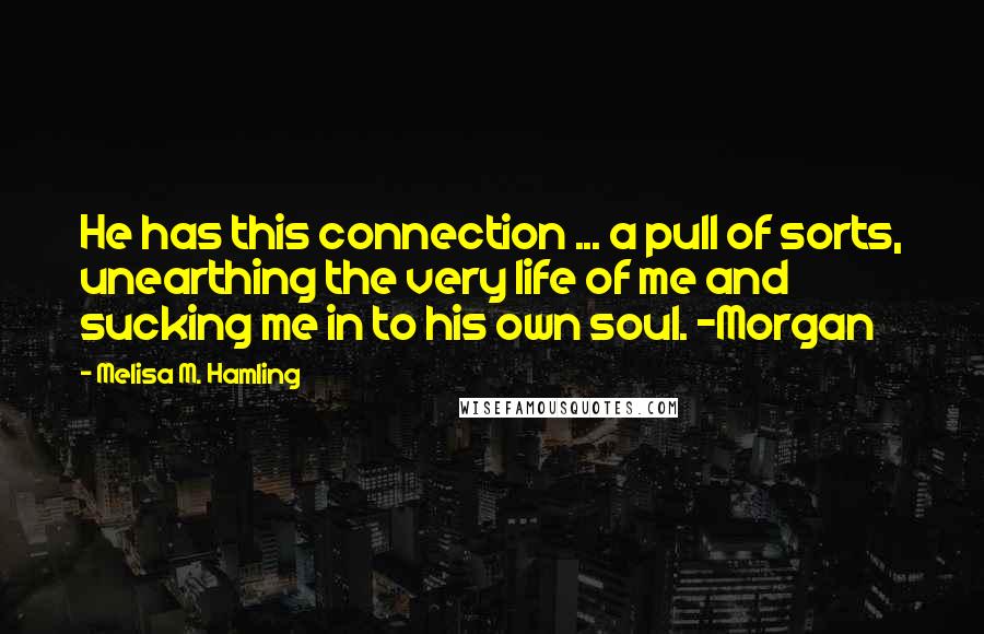 Melisa M. Hamling Quotes: He has this connection ... a pull of sorts, unearthing the very life of me and sucking me in to his own soul. -Morgan