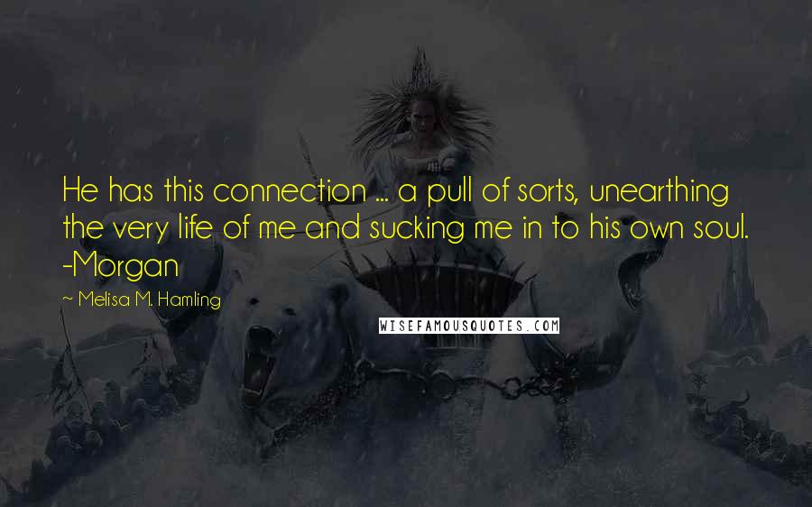 Melisa M. Hamling Quotes: He has this connection ... a pull of sorts, unearthing the very life of me and sucking me in to his own soul. -Morgan