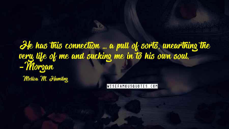 Melisa M. Hamling Quotes: He has this connection ... a pull of sorts, unearthing the very life of me and sucking me in to his own soul. -Morgan