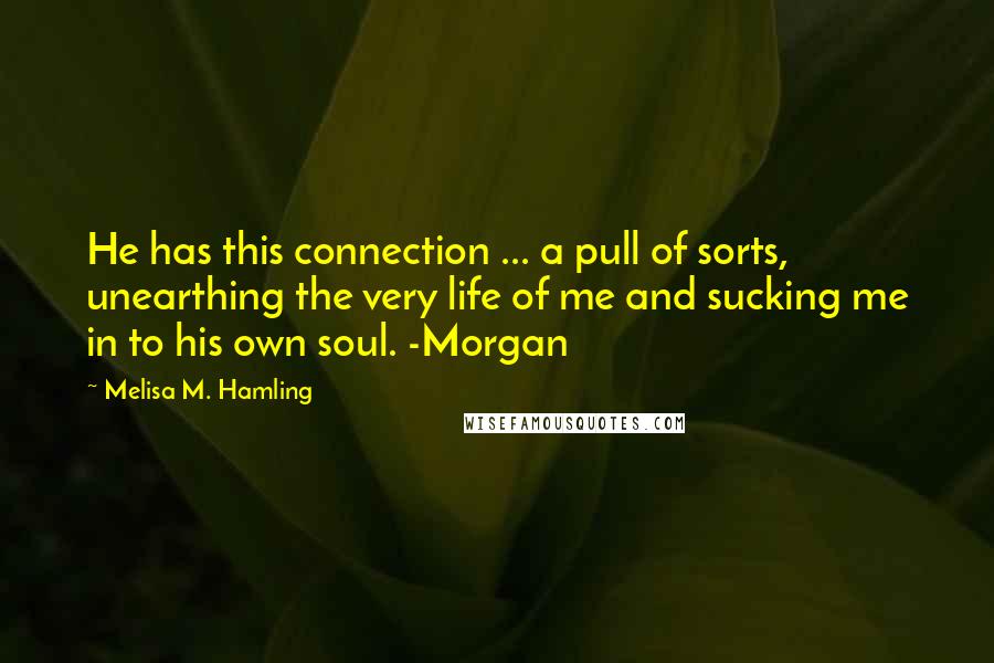 Melisa M. Hamling Quotes: He has this connection ... a pull of sorts, unearthing the very life of me and sucking me in to his own soul. -Morgan