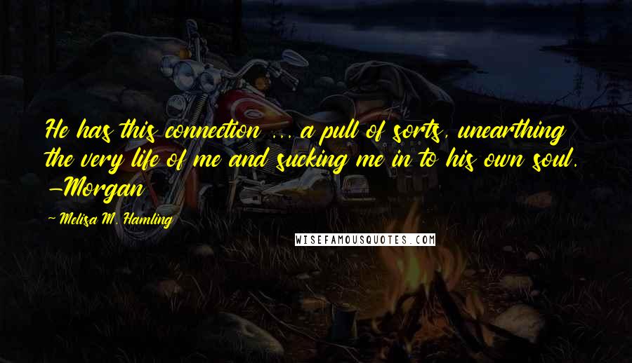 Melisa M. Hamling Quotes: He has this connection ... a pull of sorts, unearthing the very life of me and sucking me in to his own soul. -Morgan