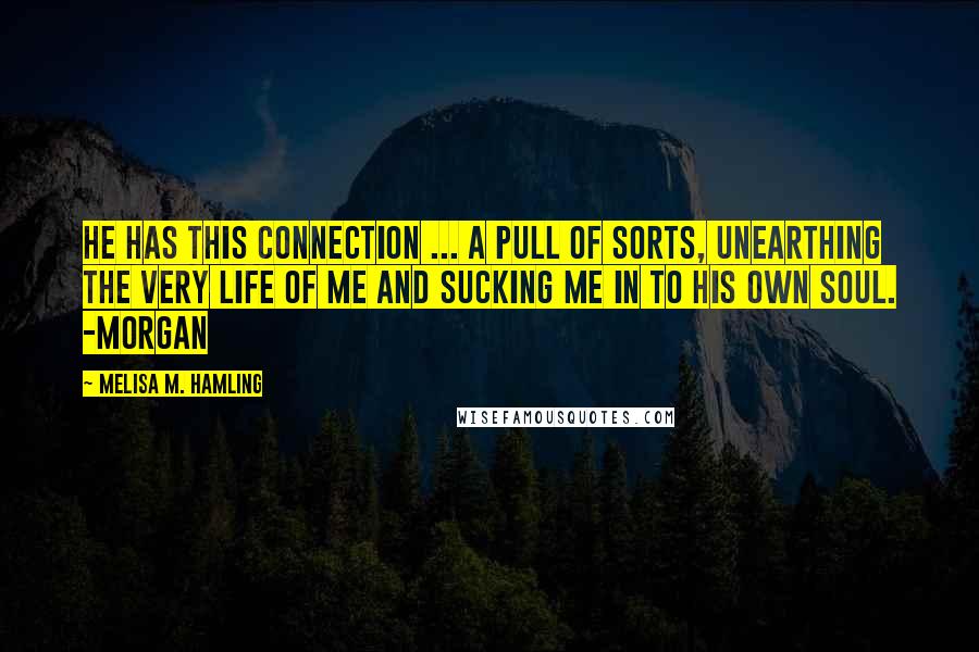 Melisa M. Hamling Quotes: He has this connection ... a pull of sorts, unearthing the very life of me and sucking me in to his own soul. -Morgan